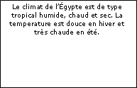 Zone de Texte: Le climat de l’Égypte est de type tropical humide, chaud et sec. La temperature est douce en hiver et très chaude en été.