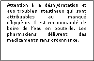 Zone de Texte: Attention à la déshydratation et aux troubles intestinaux qui sont attribuables au manqué d’hygiène. Il est recommandé de boire de l’eau en bouteille. Les pharmaciens délivrent des medicaments sans ordonnance.