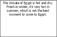 Zone de Texte: The climate of Egypt is hot and dry. Fresh in winter, it’s very hot in summer, which is not the best moment to come to Egypt.
