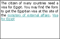 Zone de Texte: The citizen of many countries need a visa for Egypt. You may find the form to get the Egyptian visa at this site of the ministery of external affairs. Visa for Egypt