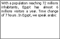 Zone de Texte: With a population reaching 72 millions inhabitants, Egypt has almost 6 millions visitors a year. Time change of 7 hours. In Egypt, we speak arabic